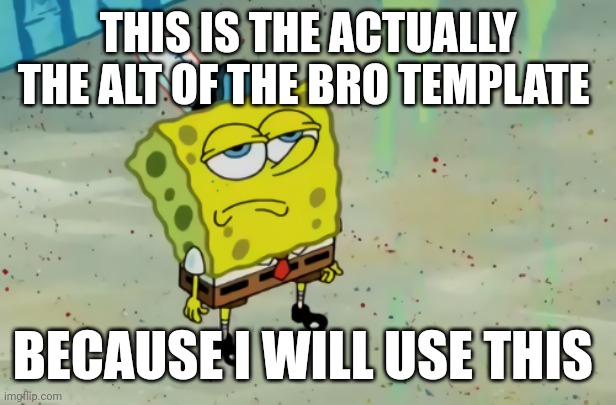 SpongeBob not scared | THIS IS THE ACTUALLY THE ALT OF THE BRO TEMPLATE; BECAUSE I WILL USE THIS | image tagged in spongebob not scared | made w/ Imgflip meme maker