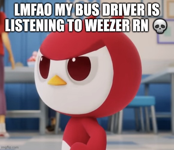 flugburgr | LMFAO MY BUS DRIVER IS LISTENING TO WEEZER RN 💀 | image tagged in flugburgr | made w/ Imgflip meme maker