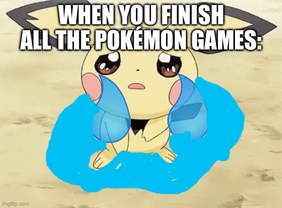 Sad pichu | WHEN YOU FINISH ALL THE POKÉMON GAMES: | image tagged in sad pichu | made w/ Imgflip meme maker