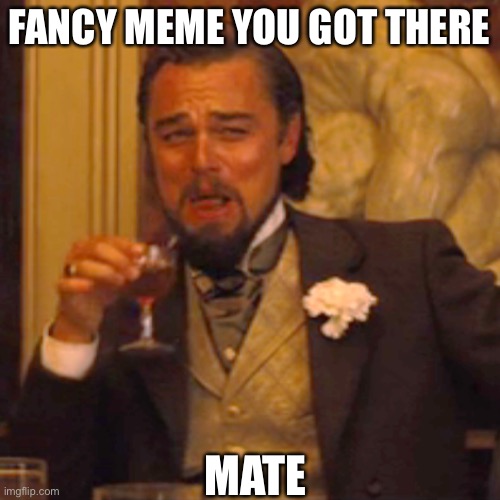 FANCY MEME YOU GOT THERE MATE | image tagged in memes,laughing leo | made w/ Imgflip meme maker