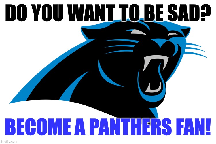 Carolina Panthers Fans | DO YOU WANT TO BE SAD? BECOME A PANTHERS FAN! | image tagged in football,nfl,nfl memes,carolina panthers,funny,funny memes | made w/ Imgflip meme maker