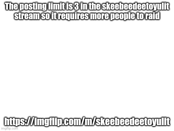 The posting limit is 3 in the skeebeedeetoyulit stream so it requires more people to raid; https://imgflip.com/m/skeebeedeetoyulit | image tagged in raid,skeebeedeetoyulit | made w/ Imgflip meme maker
