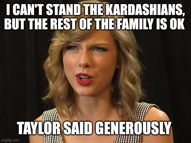 Taylor said generously | I CAN'T STAND THE KARDASHIANS, BUT THE REST OF THE FAMILY IS OK; TAYLOR SAID GENEROUSLY | image tagged in taylor swiftie | made w/ Imgflip meme maker