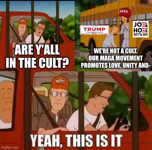 MAGA is definitely a cult, lmao. | WE'RE NOT A CULT. OUR MAGA MOVEMENT PROMOTES LOVE, UNITY AND-; ARE Y'ALL IN THE CULT? | image tagged in king of the hill,donald trump,joe biden,political meme,maga | made w/ Imgflip meme maker