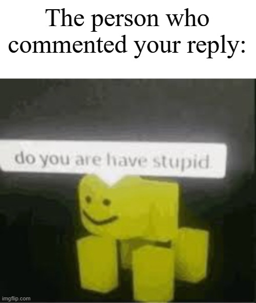 do you are have stupid | The person who commented your reply: | image tagged in do you are have stupid | made w/ Imgflip meme maker