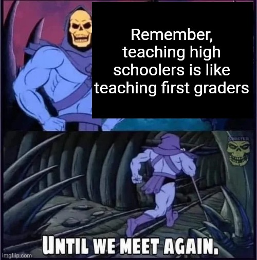 Fun fact, my mom works as a teacher | Remember, teaching high schoolers is like teaching first graders | image tagged in until we meet again,school | made w/ Imgflip meme maker