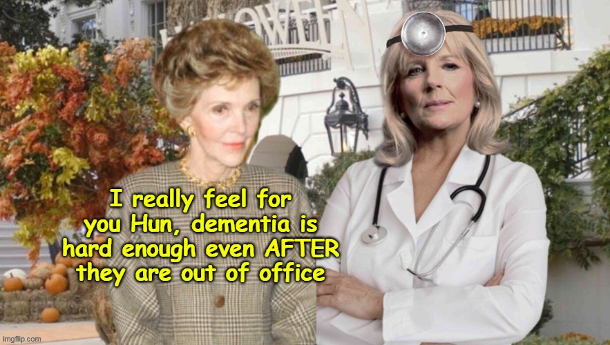 She thinks she's a Dr.   He thinks he's POTUS | I really feel for you Hun, dementia is hard enough even AFTER they are out of office | image tagged in nancy reagan jill biden meme | made w/ Imgflip meme maker