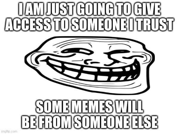 I AM JUST GOING TO GIVE ACCESS TO SOMEONE I TRUST; SOME MEMES WILL BE FROM SOMEONE ELSE | made w/ Imgflip meme maker