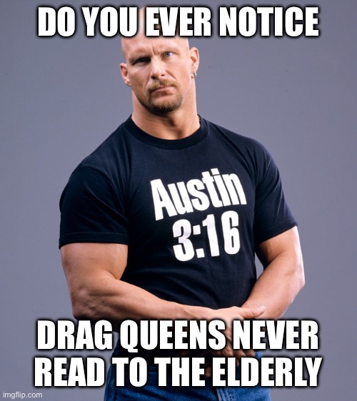 Stone Cold Steve Austin | DO YOU EVER NOTICE; DRAG QUEENS NEVER READ TO THE ELDERLY | image tagged in stone cold steve austin | made w/ Imgflip meme maker