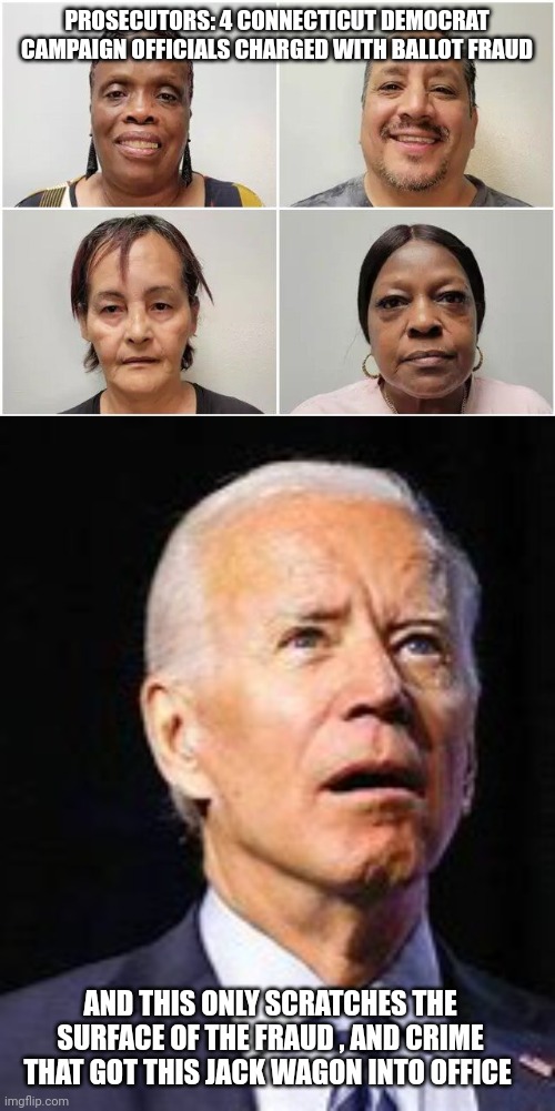 Joe biden | PROSECUTORS: 4 CONNECTICUT DEMOCRAT CAMPAIGN OFFICIALS CHARGED WITH BALLOT FRAUD; AND THIS ONLY SCRATCHES THE SURFACE OF THE FRAUD , AND CRIME THAT GOT THIS JACK WAGON INTO OFFICE | image tagged in voter fraud | made w/ Imgflip meme maker