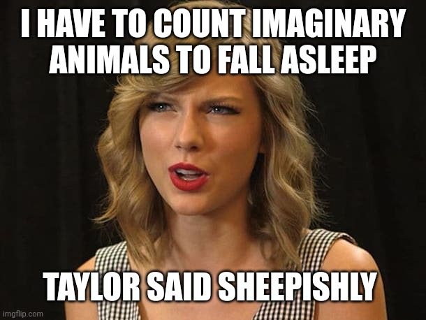 Taylor said sheepishly | I HAVE TO COUNT IMAGINARY ANIMALS TO FALL ASLEEP; TAYLOR SAID SHEEPISHLY | image tagged in taylor swiftie | made w/ Imgflip meme maker