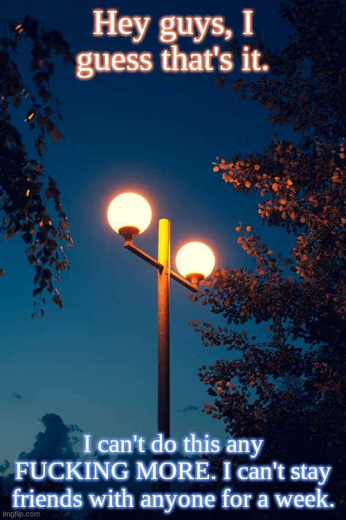 That was the tip of the iceberg | Hey guys, I guess that's it. I can't do this any FUCKING MORE. I can't stay friends with anyone for a week. | image tagged in icyxd s streetlights template | made w/ Imgflip meme maker