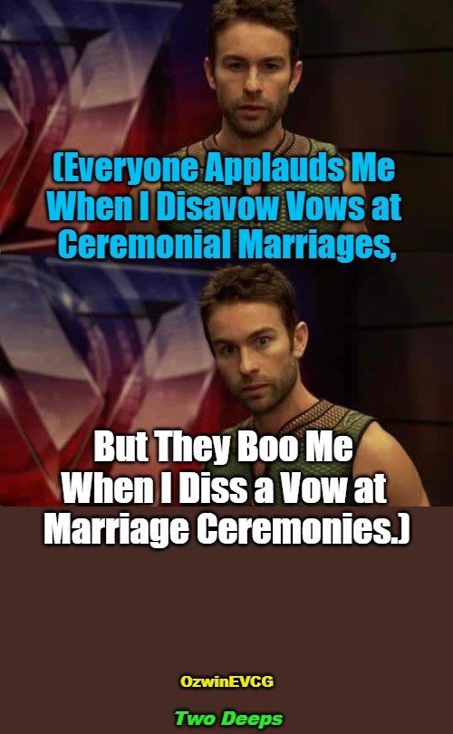 Two Deeps | (Everyone Applauds Me 

When I Disavow Vows at 

Ceremonial Marriages, But They Boo Me 

When I Diss a Vow at 

Marriage Ceremonies.); OzwinEVCG; Two Deeps | image tagged in deep thoughts with the deep,memes,husband and wife,comparison,newlyweds,problem solving | made w/ Imgflip meme maker