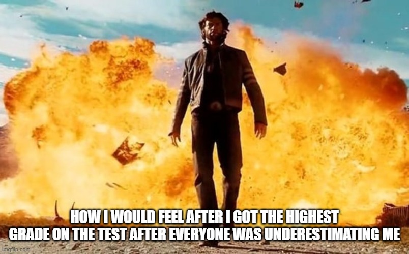 Guy Walking Away From Explosion | HOW I WOULD FEEL AFTER I GOT THE HIGHEST GRADE ON THE TEST AFTER EVERYONE WAS UNDERESTIMATING ME | image tagged in guy walking away from explosion | made w/ Imgflip meme maker