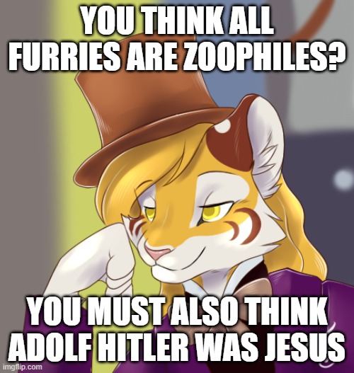 Condescending wonka furry | YOU THINK ALL FURRIES ARE ZOOPHILES? YOU MUST ALSO THINK ADOLF HITLER WAS JESUS | image tagged in creepy condensing wonka furry | made w/ Imgflip meme maker