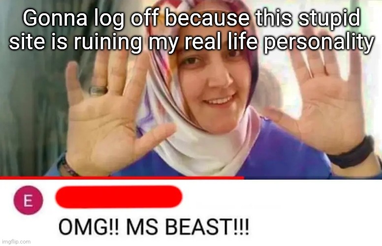 OMG MS BEAST | Gonna log off because this stupid site is ruining my real life personality | image tagged in omg ms beast | made w/ Imgflip meme maker