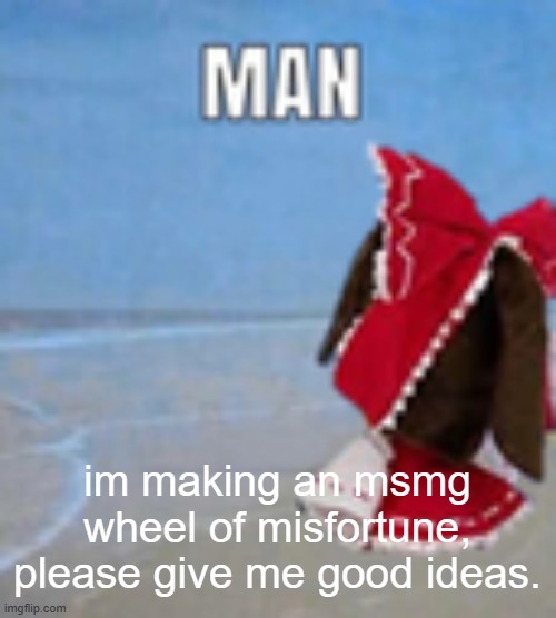 man | im making an msmg wheel of misfortune, please give me good ideas. | image tagged in man | made w/ Imgflip meme maker