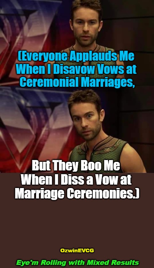 Eye'm Rolling with Mixed Results | (Everyone Applauds Me 

When I Disavow Vows at 

Ceremonial Marriages, But They Boo Me 

When I Diss a Vow at 

Marriage Ceremonies.); OzwinEVCG; Eye'm Rolling with Mixed Results | image tagged in memes,deep thoughts with the deep,comparison,husband and wife,problem solving,public life | made w/ Imgflip meme maker