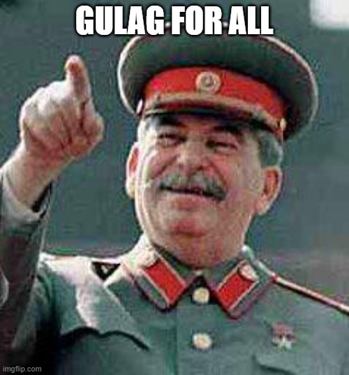 Stalin says | GULAG FOR ALL | image tagged in stalin says | made w/ Imgflip meme maker