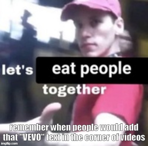 music videos | remember when people would add that "VEVO" text in the corner of videos | image tagged in let's eat people together | made w/ Imgflip meme maker