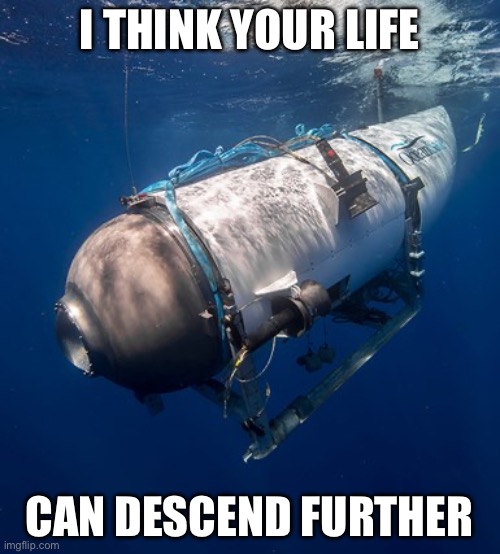 Oceangate 2 | I THINK YOUR LIFE; CAN DESCEND FURTHER | image tagged in oceangate 2 | made w/ Imgflip meme maker
