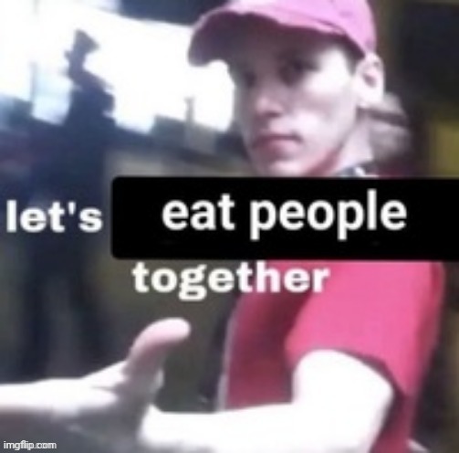 let's eat people together | image tagged in let's eat people together | made w/ Imgflip meme maker