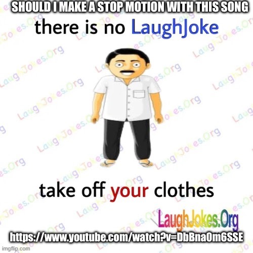 there is no LaughJoke | SHOULD I MAKE A STOP MOTION WITH THIS SONG; https://www.youtube.com/watch?v=DbBna0m6SSE | image tagged in there is no laughjoke | made w/ Imgflip meme maker
