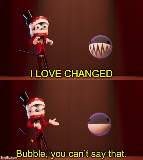 Bubble, you can’t say that | I LOVE CHANGED | image tagged in bubble you can t say that | made w/ Imgflip meme maker