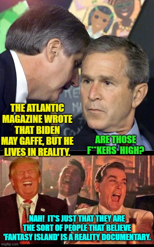 Leftists are utterly delusional. | THE ATLANTIC MAGAZINE WROTE THAT BIDEN MAY GAFFE, BUT HE LIVES IN REALITY. ARE THOSE F**KERS  HIGH? NAH!  IT'S JUST THAT THEY ARE THE SORT OF PEOPLE THAT BELIEVE 'FANTASY ISLAND' IS A REALITY DOCUMENTARY. | image tagged in yep | made w/ Imgflip meme maker