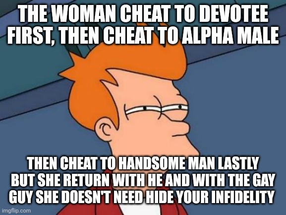 return | THE WOMAN CHEAT TO DEVOTEE FIRST, THEN CHEAT TO ALPHA MALE; THEN CHEAT TO HANDSOME MAN LASTLY BUT SHE RETURN WITH HE AND WITH THE GAY GUY SHE DOESN'T NEED HIDE YOUR INFIDELITY | image tagged in memes,futurama fry | made w/ Imgflip meme maker