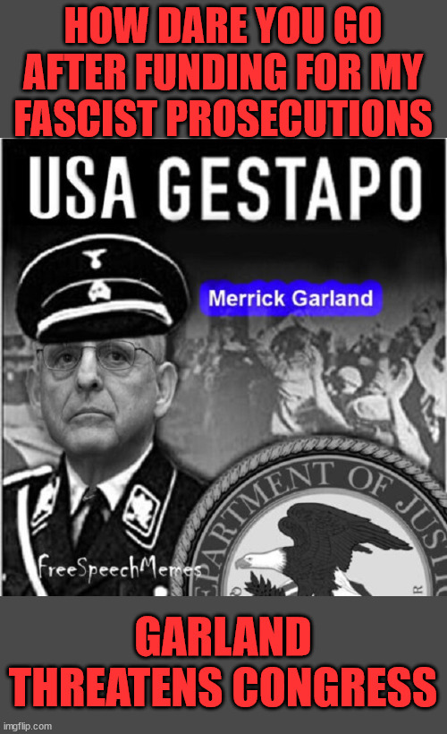 Merrick Garland Thinks His Justice Department Is Above The Law | HOW DARE YOU GO AFTER FUNDING FOR MY FASCIST PROSECUTIONS; GARLAND THREATENS CONGRESS | image tagged in fascist  garland,threatens congressional oversight,mad they are doing their job | made w/ Imgflip meme maker