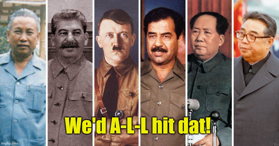 Dictators | We'd A-L-L hit dat! | image tagged in dictators | made w/ Imgflip meme maker