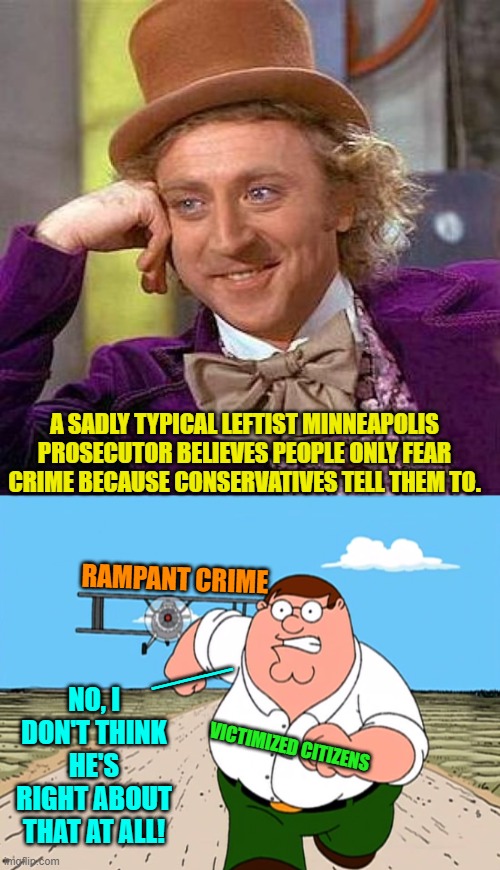 So if a conservative didn't tell a leftist to fear a gun pointed at the head, he or she wouldn't fear it? | A SADLY TYPICAL LEFTIST MINNEAPOLIS PROSECUTOR BELIEVES PEOPLE ONLY FEAR CRIME BECAUSE CONSERVATIVES TELL THEM TO. RAMPANT CRIME; ___; NO, I DON'T THINK HE'S RIGHT ABOUT THAT AT ALL! VICTIMIZED CITIZENS | image tagged in creepy condescending wonka | made w/ Imgflip meme maker