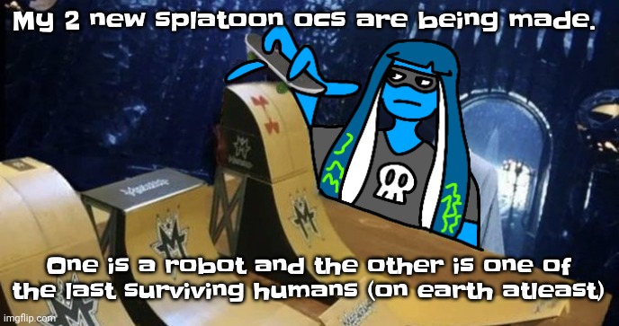 Gwhw | My 2 new splatoon ocs are being made. One is a robot and the other is one of the last surviving humans (on earth atleast) | image tagged in skatezboard | made w/ Imgflip meme maker