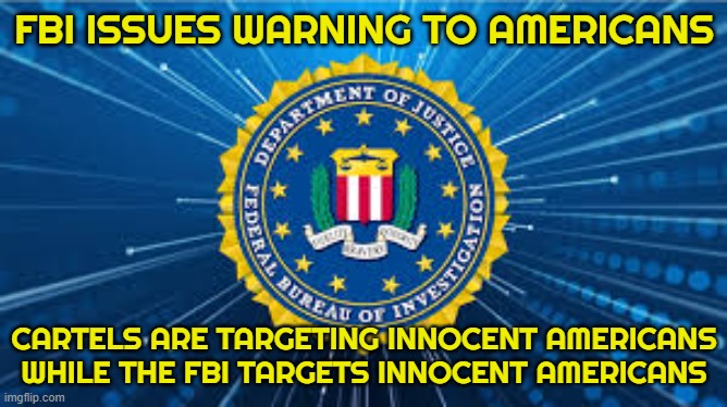 FBI warning | FBI ISSUES WARNING TO AMERICANS; CARTELS ARE TARGETING INNOCENT AMERICANS
WHILE THE FBI TARGETS INNOCENT AMERICANS | image tagged in fbi,wanted,parents,gun rights,second amendment,first amendment | made w/ Imgflip meme maker