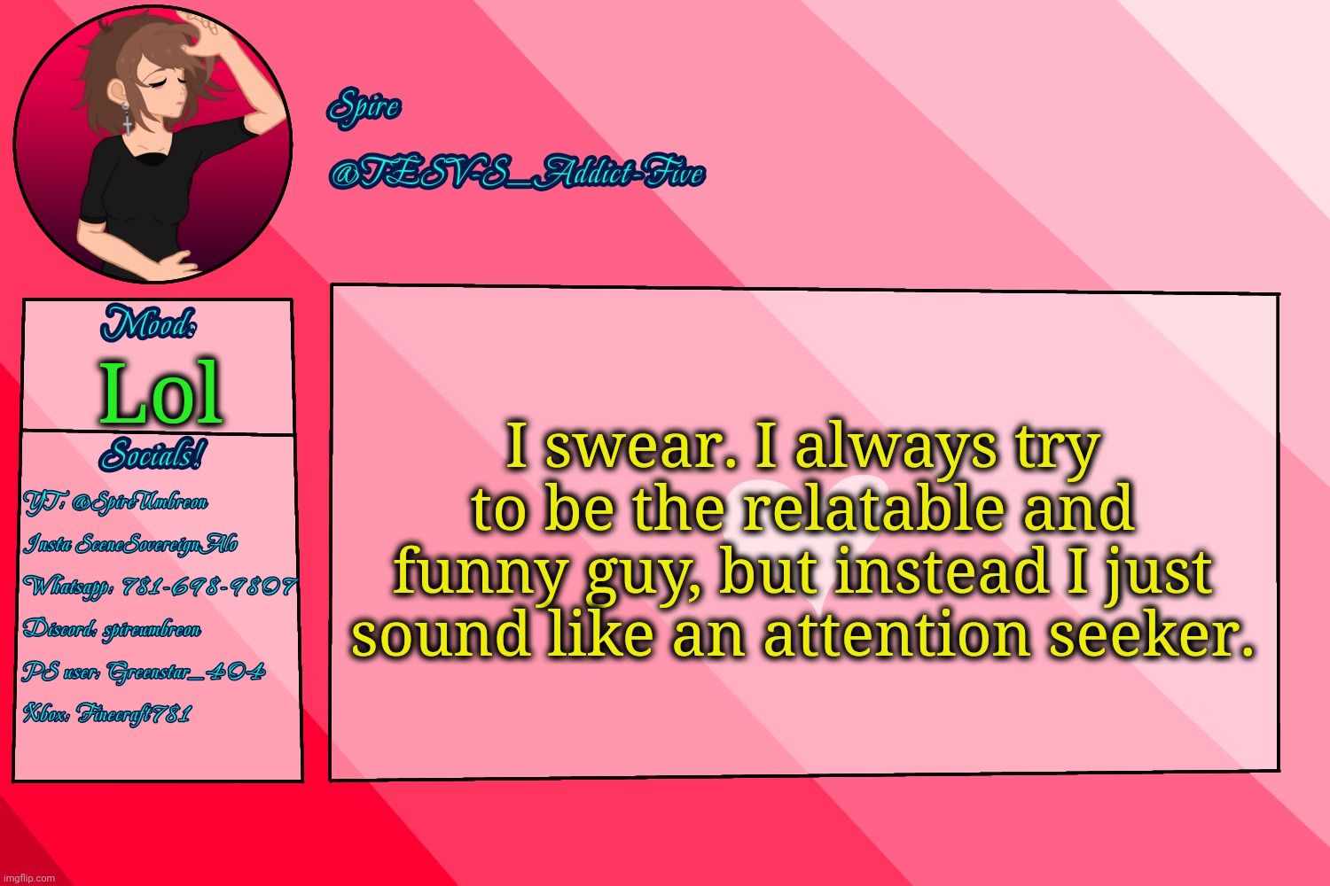 Mostly irl | I swear. I always try to be the relatable and funny guy, but instead I just sound like an attention seeker. Lol | image tagged in tesv-s_addict-five announcement template | made w/ Imgflip meme maker