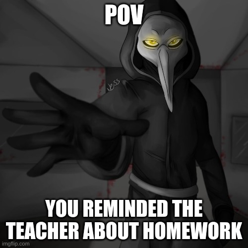 Plauge Doctor | POV; YOU REMINDED THE TEACHER ABOUT HOMEWORK | image tagged in plauge doctor | made w/ Imgflip meme maker