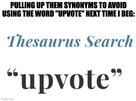 PULLING UP THEM SYNONYMS TO AVOID USING THE WORD "UPVOTE" NEXT TIME I BEG: | made w/ Imgflip meme maker