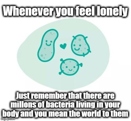 Whenever you fell lonely | Whenever you feel lonely; Just remember that there are millons of bacteria living in your body and you mean the world to them | image tagged in lonely,bacteria,positive,gratefulness,living | made w/ Imgflip meme maker