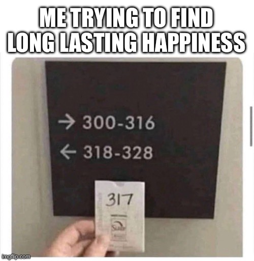 Me tying to find happiness | ME TRYING TO FIND LONG LASTING HAPPINESS | image tagged in happiness,where is happiness,where is it | made w/ Imgflip meme maker