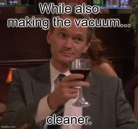 true story | While also making the vacuum... cleaner. | image tagged in true story | made w/ Imgflip meme maker