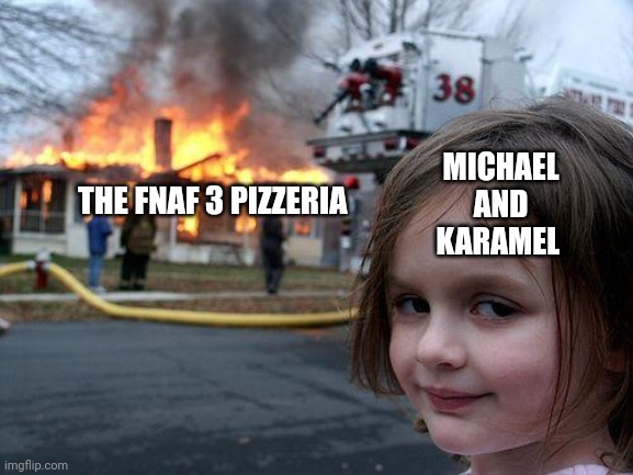 Michael and Karamel teamed up and burnt the place down to the ground. (WAKE UP! FNAF AU) | MICHAEL AND KARAMEL; THE FNAF 3 PIZZERIA | image tagged in memes,disaster girl | made w/ Imgflip meme maker