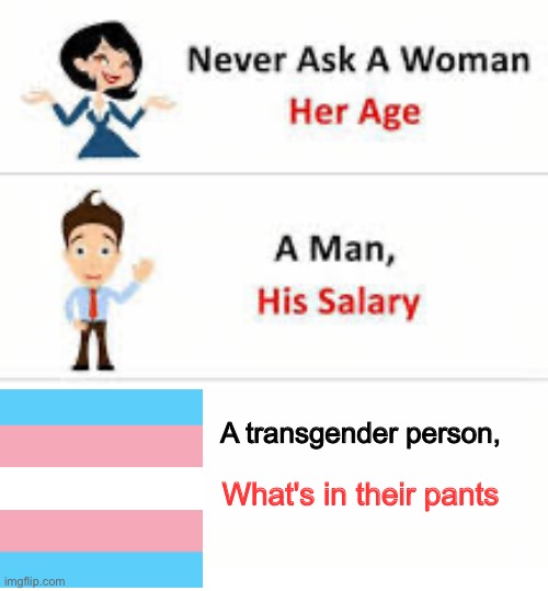 Never ask transgender people | A transgender person, What's in their pants | image tagged in never ask a woman her age,lgbtq,transgender | made w/ Imgflip meme maker
