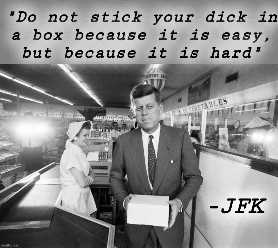 Here Senator John F. Kennedy at grocery store during decisive West Virginia primary, hard won 1960: | "Do not stick your dick in
a box because it is easy,
but because it is hard"; -JFK | image tagged in jfk,john f kennedy,west virginia,dick pic,dick in a box,presidential alert | made w/ Imgflip meme maker