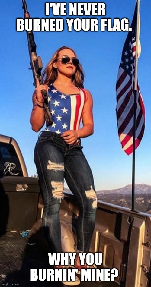 American Flag girl woman gun | I'VE NEVER BURNED YOUR FLAG. WHY YOU BURNIN' MINE? | image tagged in american flag girl woman gun | made w/ Imgflip meme maker