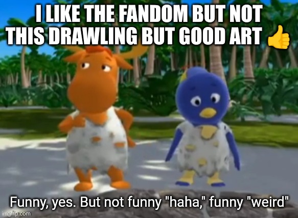 Funny, yes. But not funny "haha," funny "weird" | I LIKE THE FANDOM BUT NOT THIS DRAWLING BUT GOOD ART ? | image tagged in funny yes but not funny haha funny weird | made w/ Imgflip meme maker