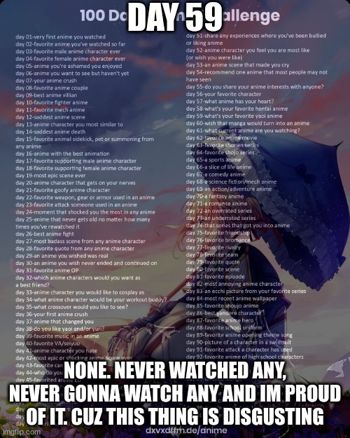 100 day anime challenge | DAY 59; NONE. NEVER WATCHED ANY, NEVER GONNA WATCH ANY AND IM PROUD OF IT. CUZ THIS THING IS DISGUSTING | image tagged in 100 day anime challenge | made w/ Imgflip meme maker