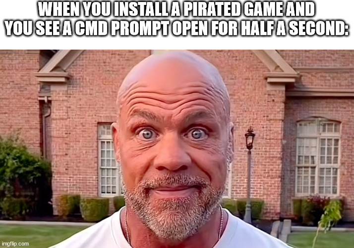 anyone else relate to this? | WHEN YOU INSTALL A PIRATED GAME AND YOU SEE A CMD PROMPT OPEN FOR HALF A SECOND: | image tagged in kurt angle stare | made w/ Imgflip meme maker