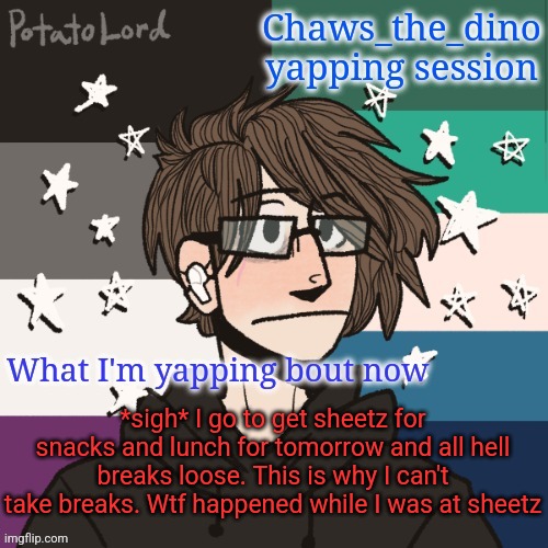 I go on one sheetz run and all hell breaks loose wtf | *sigh* I go to get sheetz for snacks and lunch for tomorrow and all hell breaks loose. This is why I can't take breaks. Wtf happened while I was at sheetz | image tagged in chaws_the_dino announcement temp | made w/ Imgflip meme maker