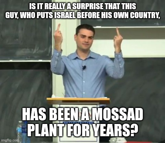 CHRIST IS KING. KING OF THE JEWS. | IS IT REALLY A SURPRISE THAT THIS GUY, WHO PUTS ISRAEL BEFORE HIS OWN COUNTRY, HAS BEEN A MOSSAD PLANT FOR YEARS? | image tagged in ben shapiro middle finger | made w/ Imgflip meme maker